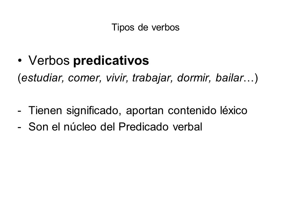 Tipos de verbos Verbos predicativos. (estudiar, comer, vivir, trabajar, dormir, bailar…) Tienen significado, aportan contenido léxico.