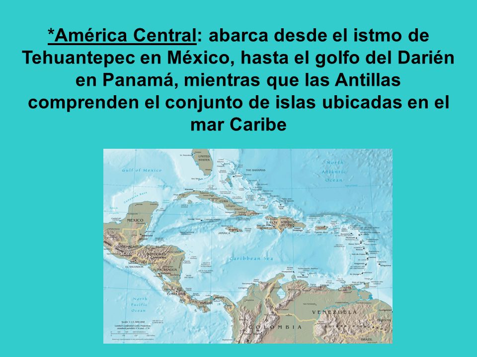*América Central: abarca desde el istmo de Tehuantepec en México, hasta el golfo del Darién en Panamá, mientras que las Antillas comprenden el conjunto de islas ubicadas en el mar Caribe