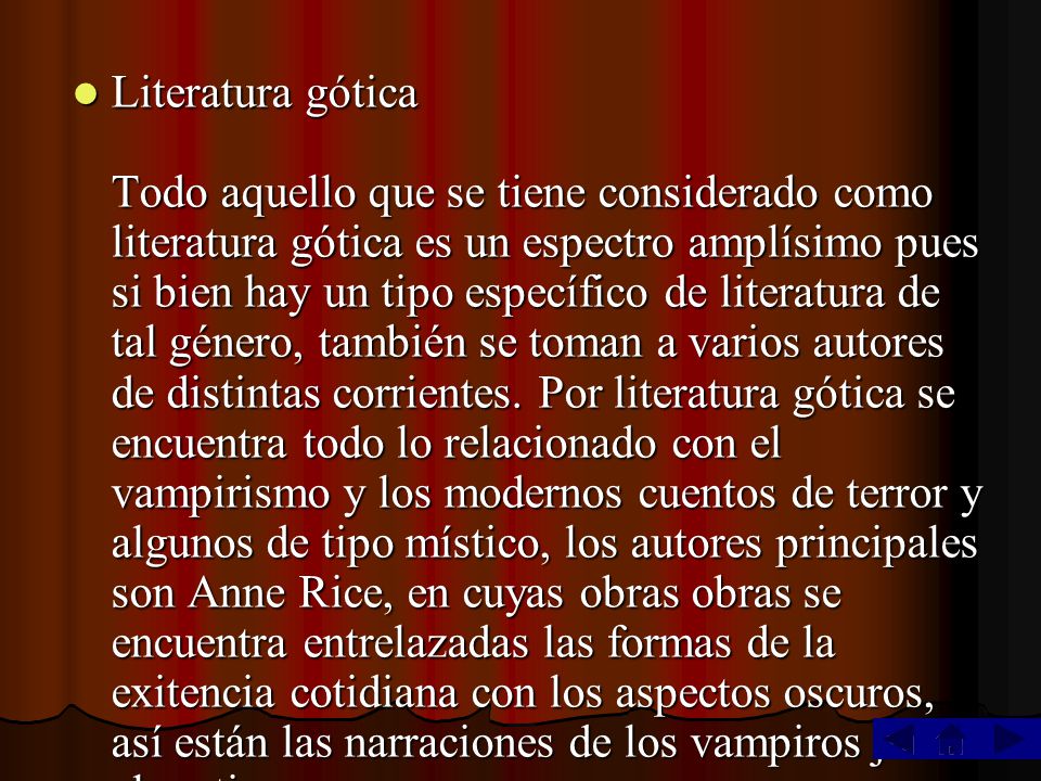 Literatura gótica Todo aquello que se tiene considerado como literatura gótica es un espectro amplísimo pues si bien hay un tipo específico de literatura de tal género, también se toman a varios autores de distintas corrientes.