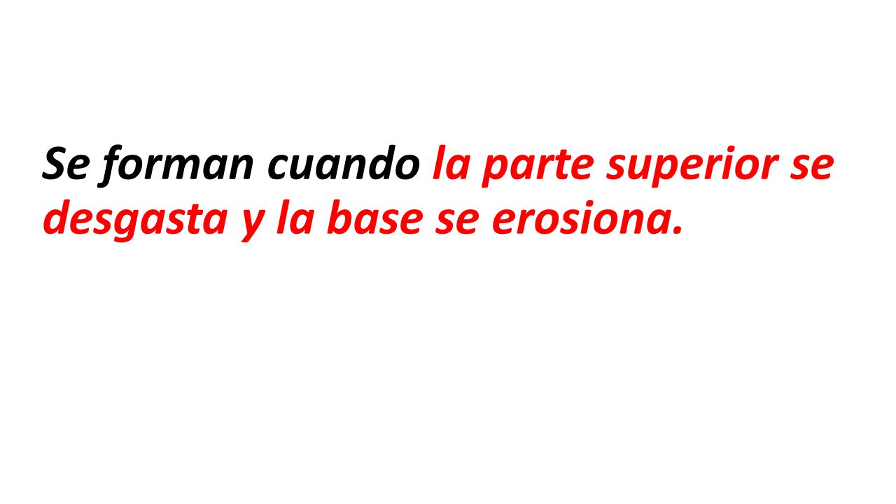 Se forman cuando la parte superior se desgasta y la base se erosiona.