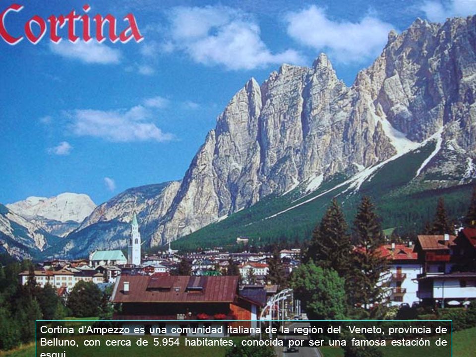 Cortina d Ampezzo es una comunidad italiana de la región del ´Veneto, provincia de Belluno, con cerca de habitantes, conocida por ser una famosa estación de esqui.