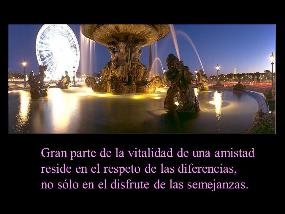Gran parte de la vitalidad de una amistad reside en el respeto de las diferencias, no sólo en el disfrute de las semejanzas.