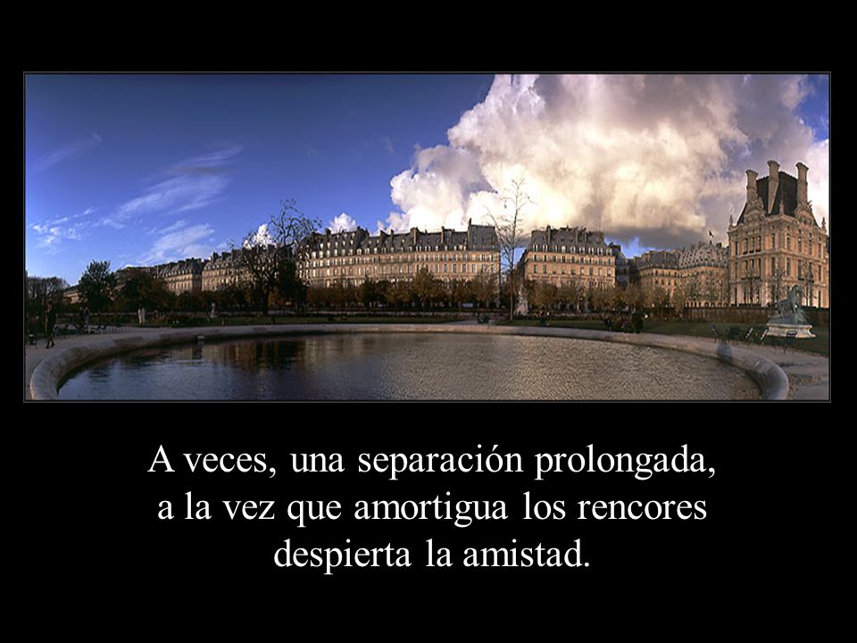 A veces, una separación prolongada, a la vez que amortigua los rencores despierta la amistad.