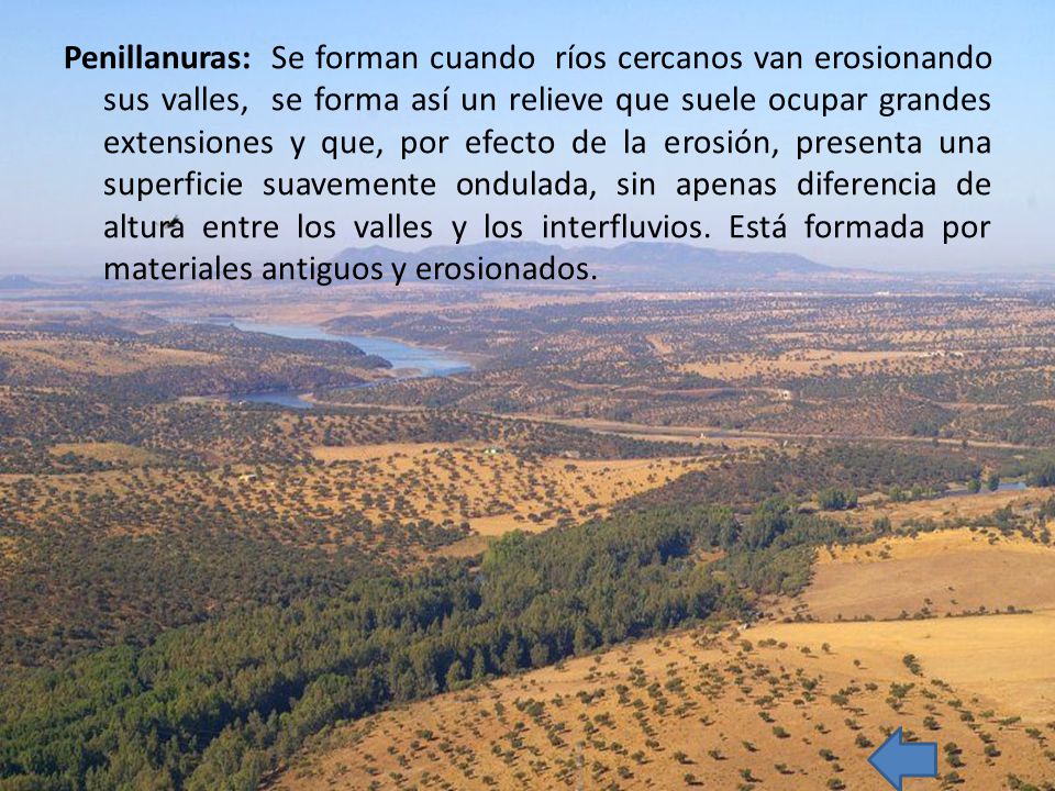 Penillanuras: Se forman cuando ríos cercanos van erosionando sus valles, se forma así un relieve que suele ocupar grandes extensiones y que, por efecto de la erosión, presenta una superficie suavemente ondulada, sin apenas diferencia de altura entre los valles y los interfluvios.