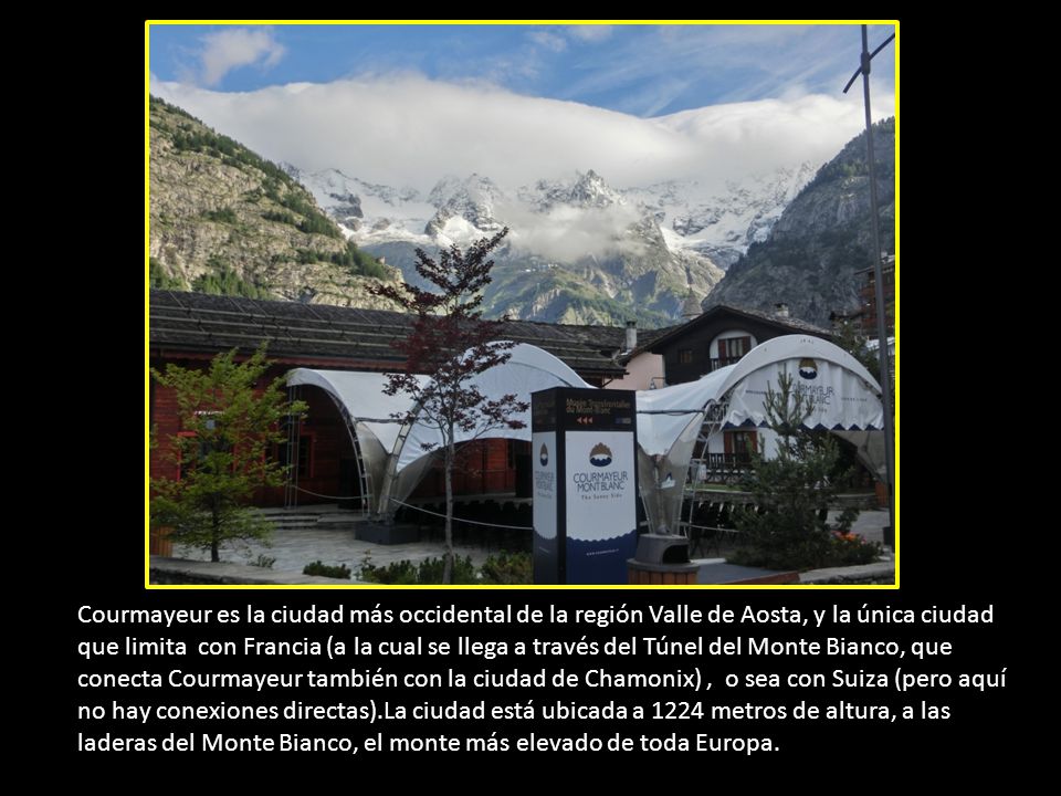 Courmayeur es la ciudad más occidental de la región Valle de Aosta, y la única ciudad que limita con Francia (a la cual se llega a través del Túnel del Monte Bianco, que conecta Courmayeur también con la ciudad de Chamonix) , o sea con Suiza (pero aquí no hay conexiones directas).La ciudad está ubicada a 1224 metros de altura, a las laderas del Monte Bianco, el monte más elevado de toda Europa.
