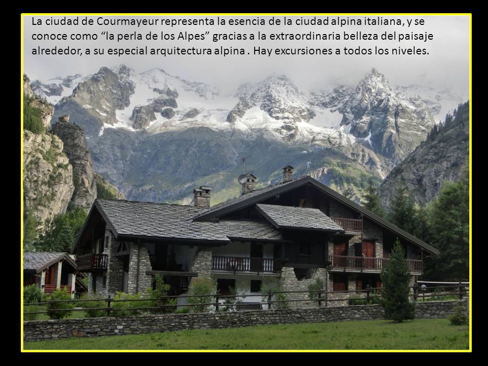 La ciudad de Courmayeur representa la esencia de la ciudad alpina italiana, y se conoce como la perla de los Alpes gracias a la extraordinaria belleza del paisaje alrededor, a su especial arquitectura alpina .