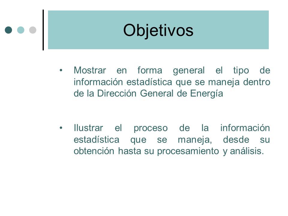 Objetivos Mostrar en forma general el tipo de información estadística que se maneja dentro de la Dirección General de Energía.