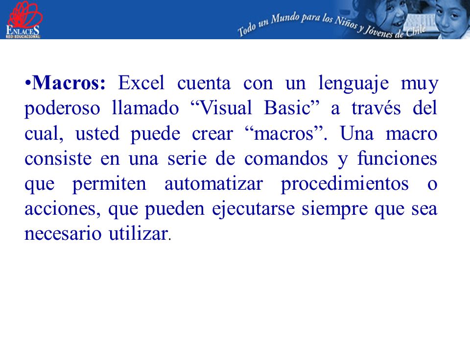 Macros: Excel cuenta con un lenguaje muy poderoso llamado Visual Basic a través del cual, usted puede crear macros .
