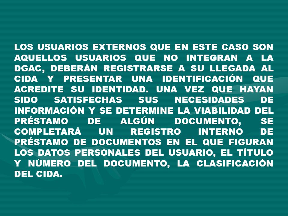 LOS USUARIOS EXTERNOS QUE EN ESTE CASO SON AQUELLOS USUARIOS QUE NO INTEGRAN A LA DGAC, DEBERÁN REGISTRARSE A SU LLEGADA AL CIDA Y PRESENTAR UNA IDENTIFICACIÓN QUE ACREDITE SU IDENTIDAD.