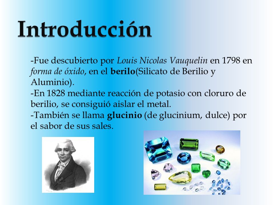 Introducción Fue descubierto por Louis Nicolas Vauquelin en 1798 en forma de óxido, en el berilo(Silicato de Berilio y Aluminio).