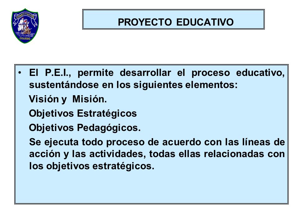 PROYECTO EDUCATIVO El P.E.I., permite desarrollar el proceso educativo, sustentándose en los siguientes elementos: