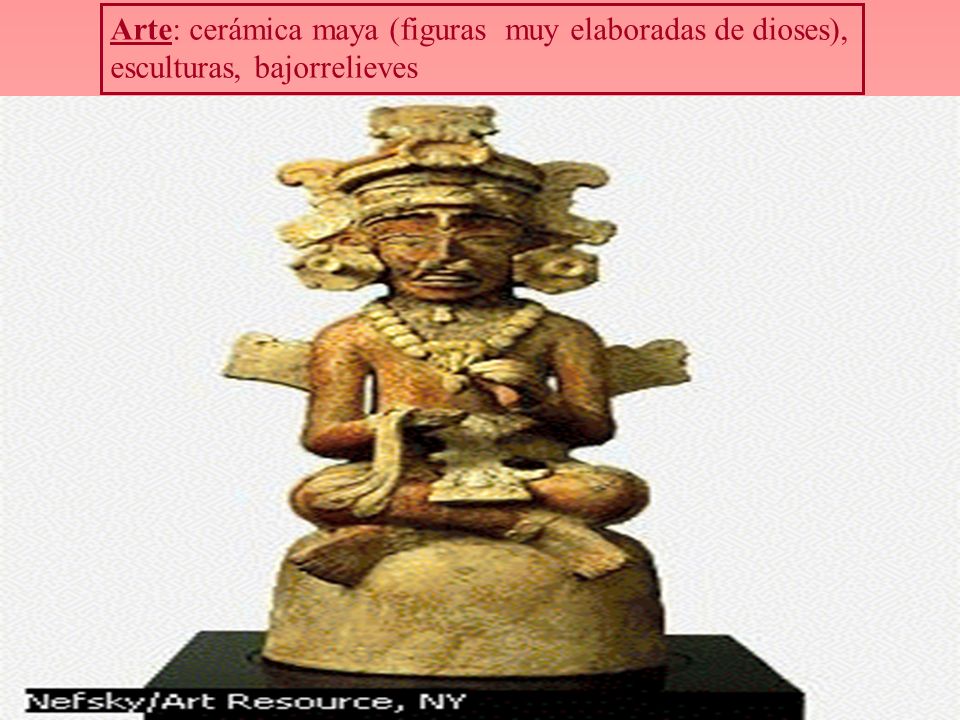 Arte: cerámica maya (figuras muy elaboradas de dioses), esculturas, bajorrelieves