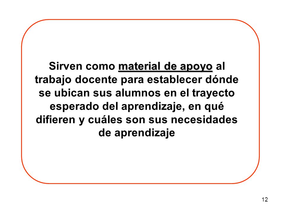 Sirven como material de apoyo al trabajo docente para establecer dónde se ubican sus alumnos en el trayecto esperado del aprendizaje, en qué difieren y cuáles son sus necesidades de aprendizaje