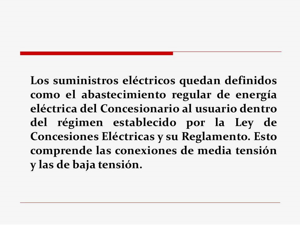 Los suministros eléctricos quedan definidos como el abastecimiento regular de energía eléctrica del Concesionario al usuario dentro del régimen establecido por la Ley de Concesiones Eléctricas y su Reglamento.