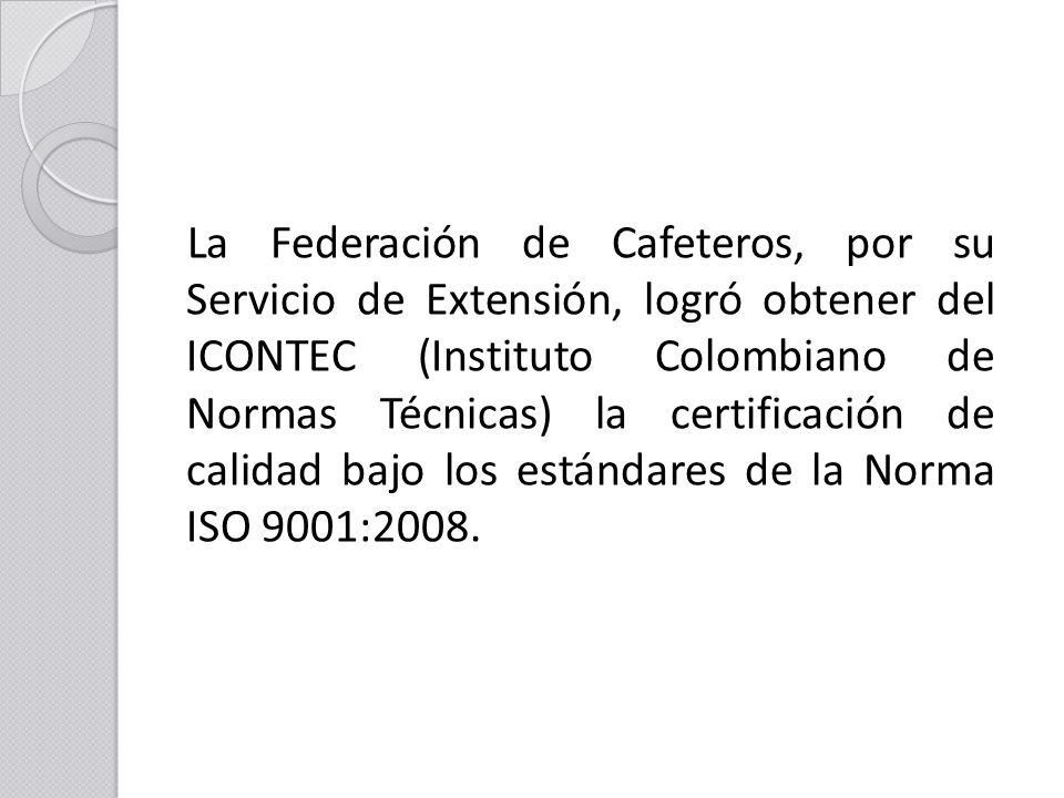 La Federación de Cafeteros, por su Servicio de Extensión, logró obtener del ICONTEC (Instituto Colombiano de Normas Técnicas) la certificación de calidad bajo los estándares de la Norma ISO 9001:2008.