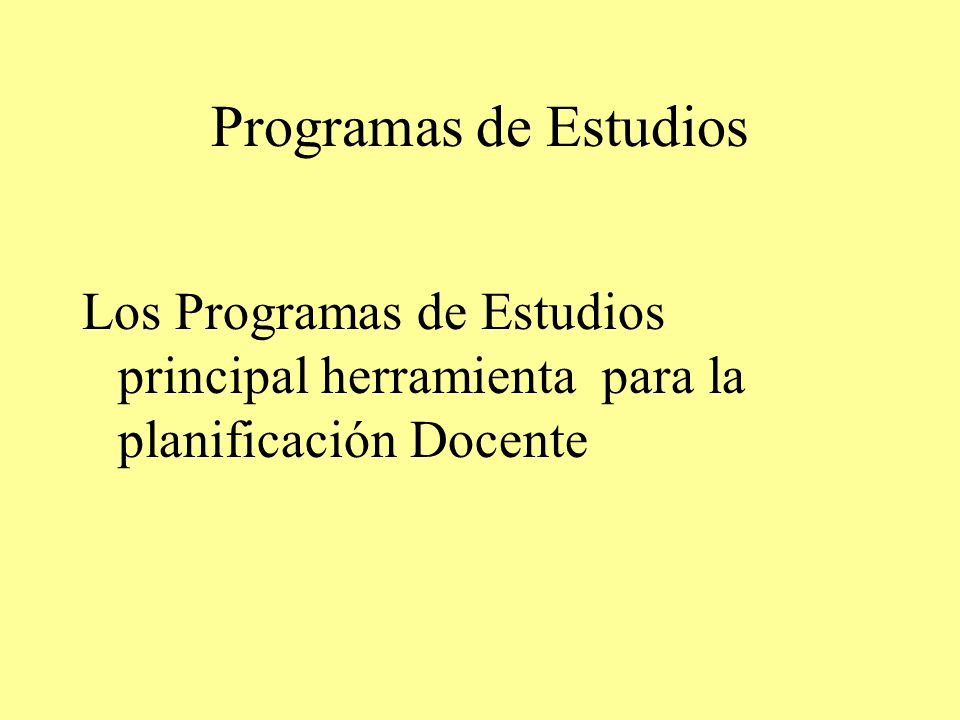 Programas de Estudios Los Programas de Estudios principal herramienta para la planificación Docente.