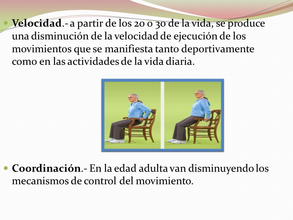 Velocidad.- a partir de los 20 o 30 de la vida, se produce una disminución de la velocidad de ejecución de los movimientos que se manifiesta tanto deportivamente como en las actividades de la vida diaria.