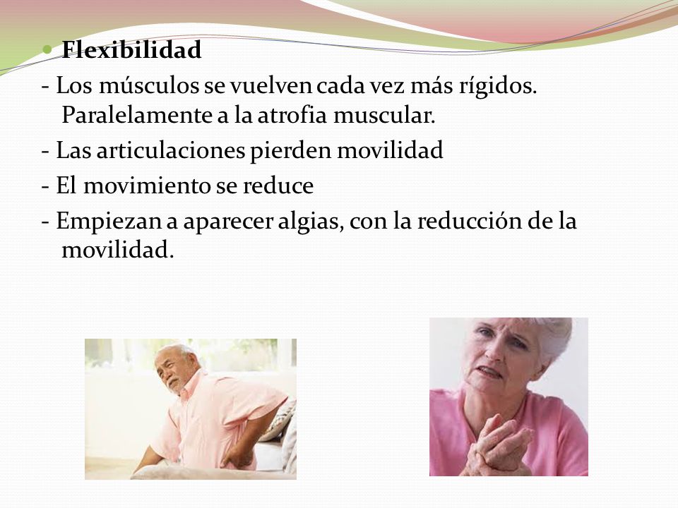Flexibilidad - Los músculos se vuelven cada vez más rígidos. Paralelamente a la atrofia muscular. - Las articulaciones pierden movilidad.