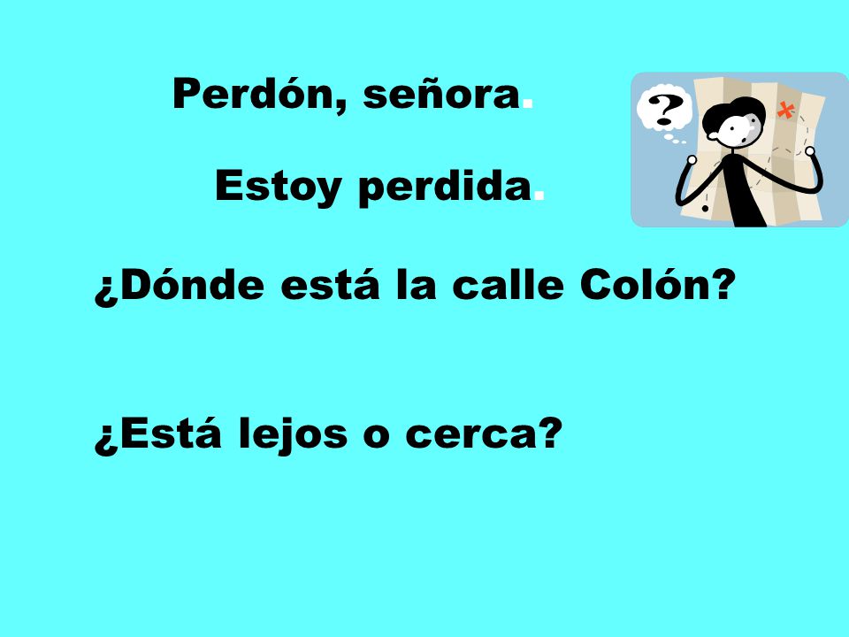 Perdón, señora. Estoy perdida. ¿Dónde está la calle Colón ¿Está lejos o cerca