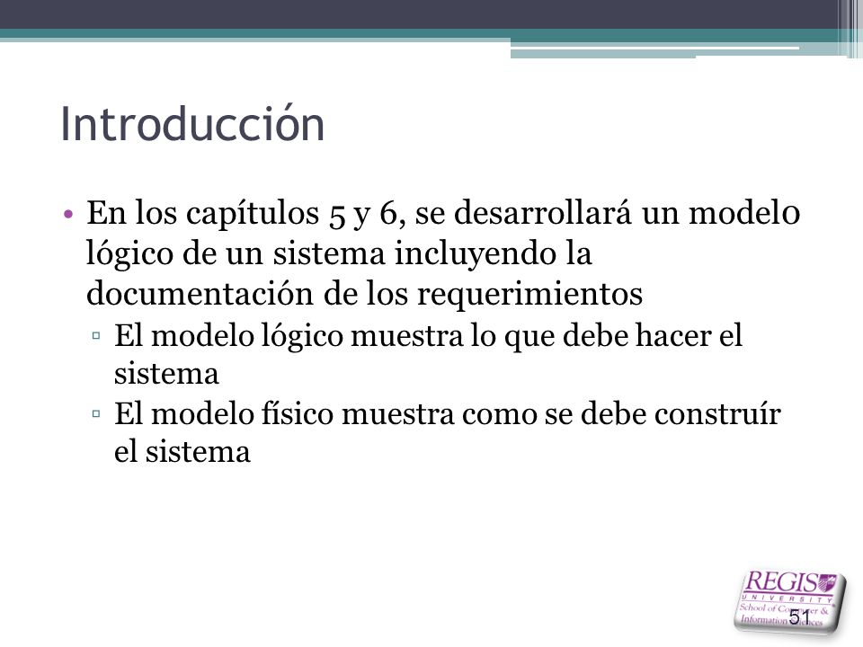 Introducción En los capítulos 5 y 6, se desarrollará un model0 lógico de un sistema incluyendo la documentación de los requerimientos.