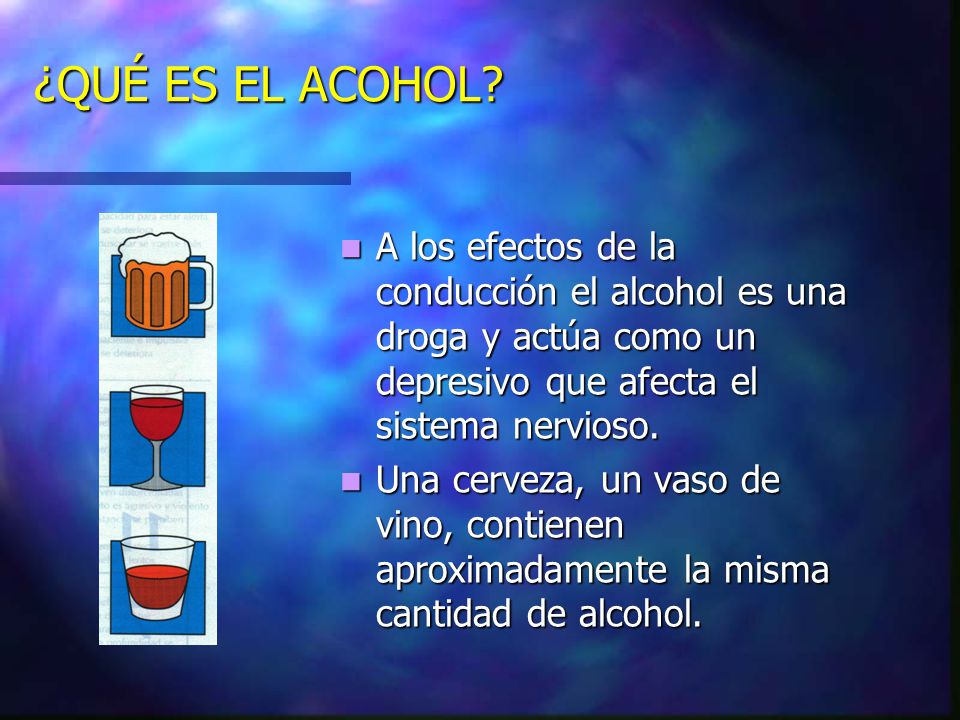 ¿QUÉ ES EL ACOHOL A los efectos de la conducción el alcohol es una droga y actúa como un depresivo que afecta el sistema nervioso.