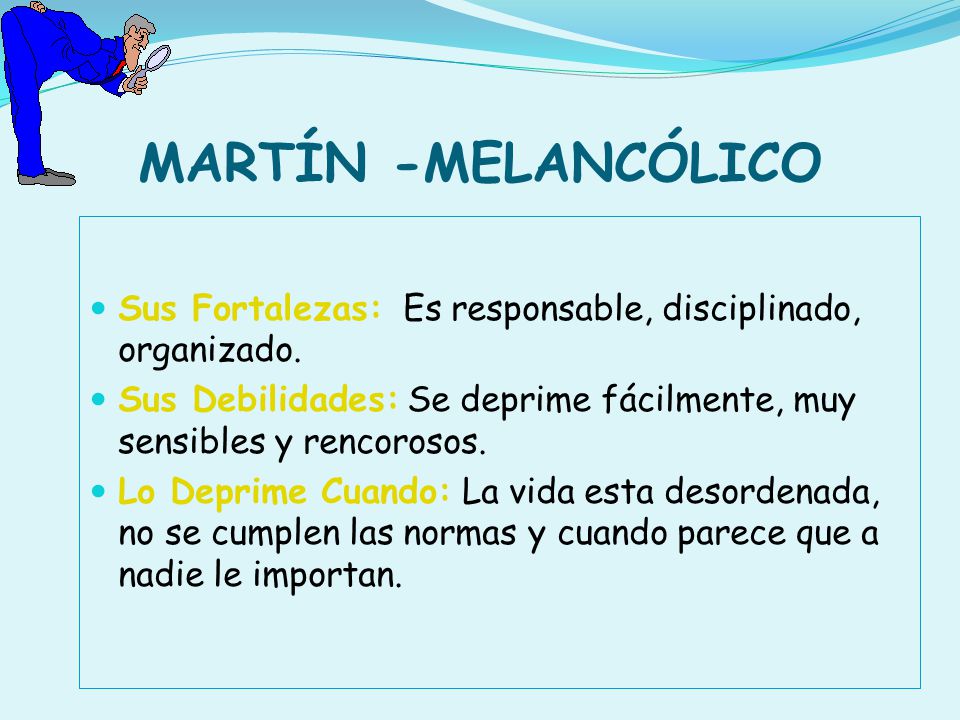 MARTÍN -MELANCÓLICO Sus Fortalezas: Es responsable, disciplinado, organizado. Sus Debilidades: Se deprime fácilmente, muy sensibles y rencorosos.
