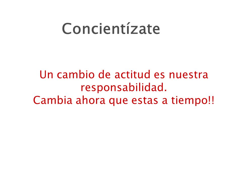 Concientízate Un cambio de actitud es nuestra responsabilidad. Cambia ahora que estas a tiempo!!