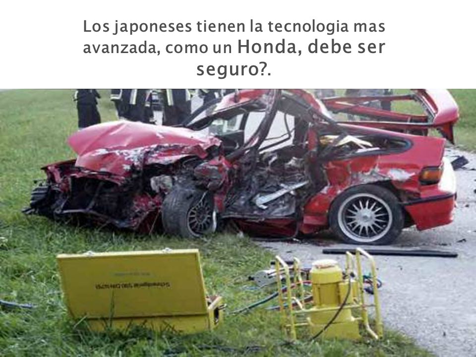 Los japoneses tienen la tecnologia mas avanzada, como un Honda, debe ser seguro .