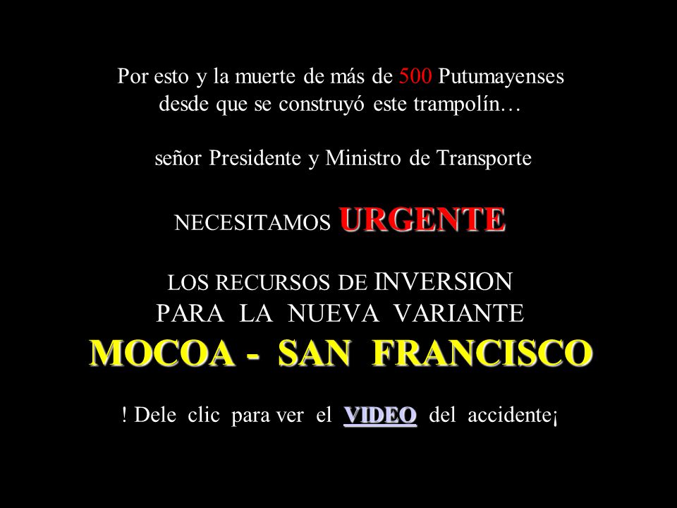 Por esto y la muerte de más de 500 Putumayenses desde que se construyó este trampolín… señor Presidente y Ministro de Transporte NECESITAMOS URGENTE LOS RECURSOS DE INVERSION PARA LA NUEVA VARIANTE MOCOA - SAN FRANCISCO .