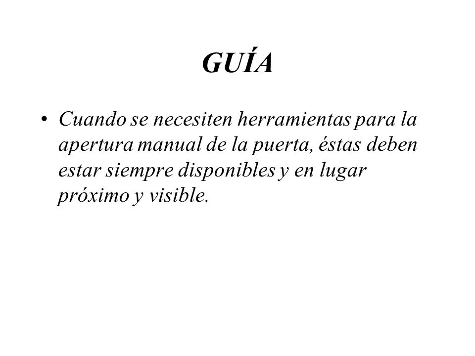 GUÍA Cuando se necesiten herramientas para la apertura manual de la puerta, éstas deben estar siempre disponibles y en lugar próximo y visible.