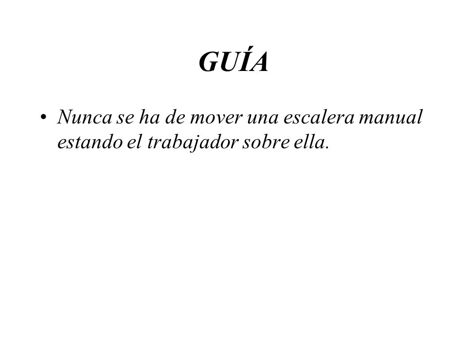 GUÍA Nunca se ha de mover una escalera manual estando el trabajador sobre ella.