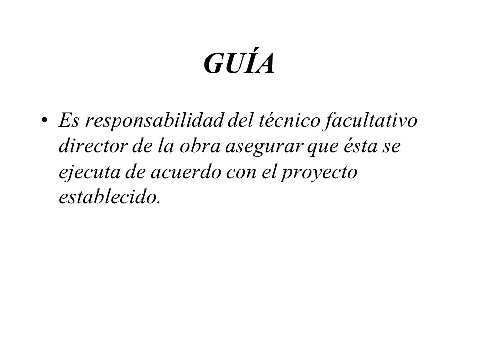 GUÍA Es responsabilidad del técnico facultativo director de la obra asegurar que ésta se ejecuta de acuerdo con el proyecto establecido.