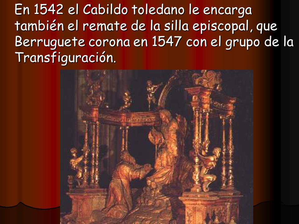 En 1542 el Cabildo toledano le encarga también el remate de la silla episcopal, que Berruguete corona en 1547 con el grupo de la Transfiguración.