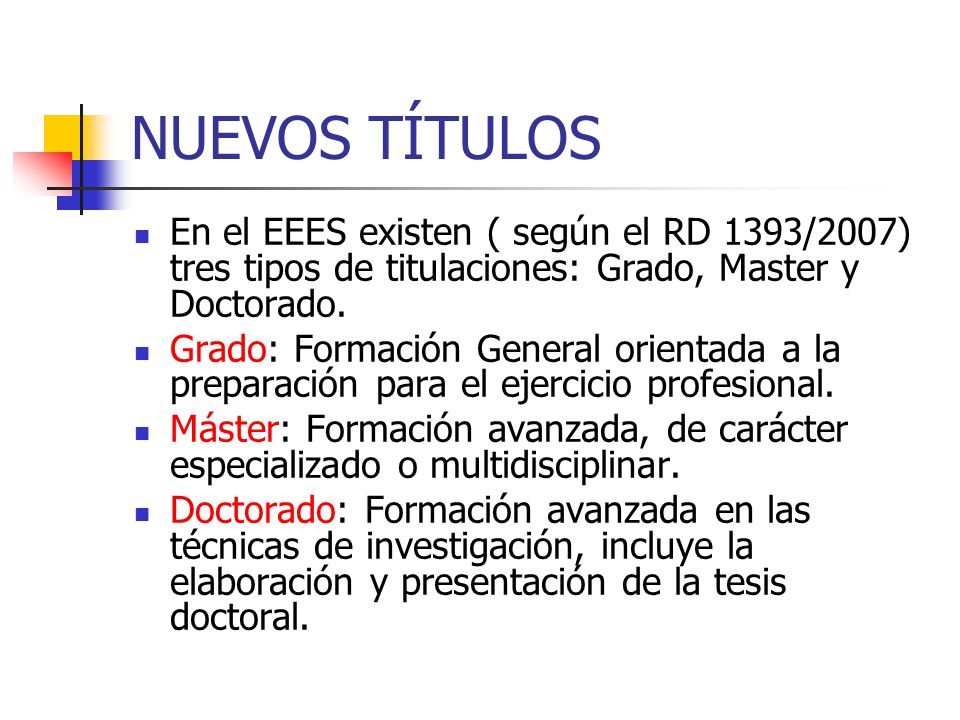 NUEVOS TÍTULOS En el EEES existen ( según el RD 1393/2007) tres tipos de titulaciones: Grado, Master y Doctorado.
