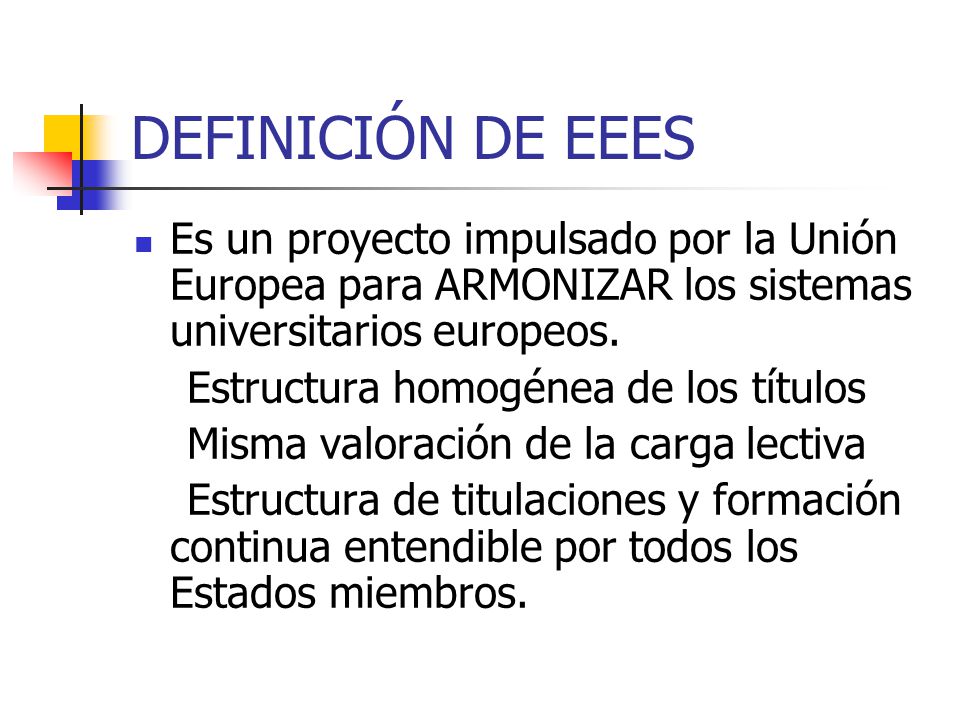 DEFINICIÓN DE EEES Es un proyecto impulsado por la Unión Europea para ARMONIZAR los sistemas universitarios europeos.