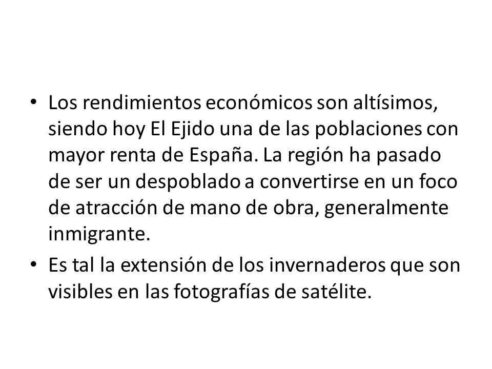 Los rendimientos económicos son altísimos, siendo hoy El Ejido una de las poblaciones con mayor renta de España. La región ha pasado de ser un despoblado a convertirse en un foco de atracción de mano de obra, generalmente inmigrante.