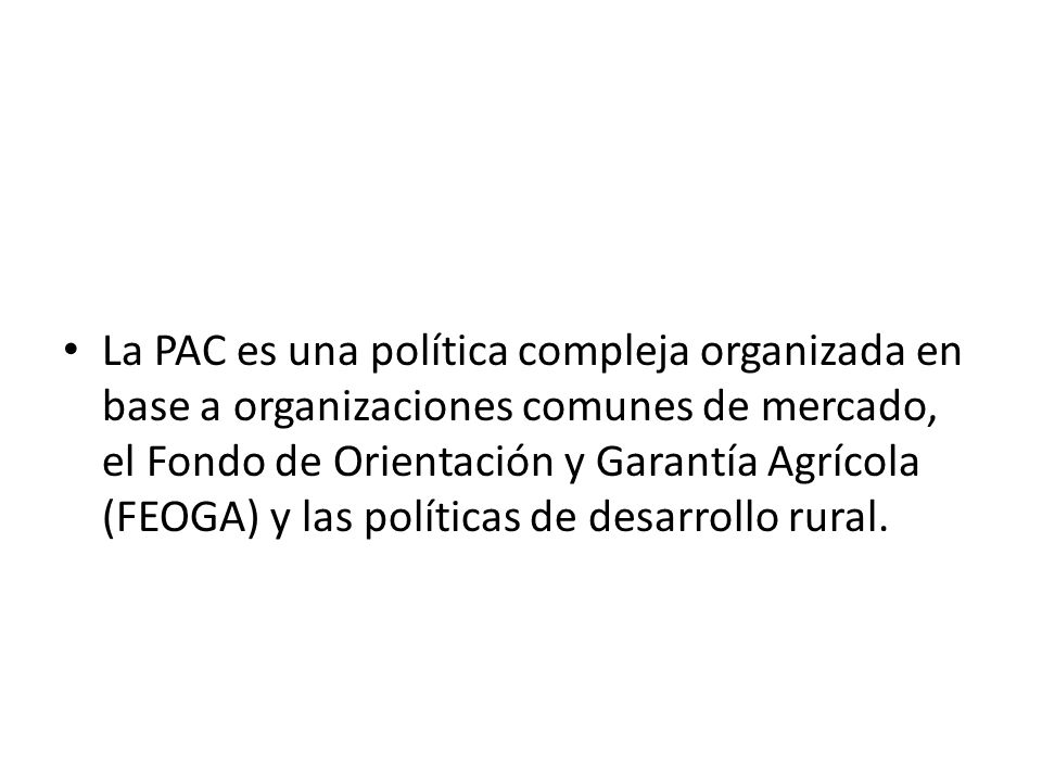 La PAC es una política compleja organizada en base a organizaciones comunes de mercado, el Fondo de Orientación y Garantía Agrícola (FEOGA) y las políticas de desarrollo rural.