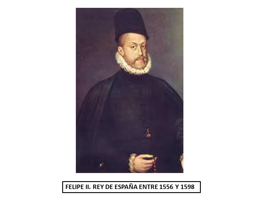FELIPE II. REY DE ESPAÑA ENTRE 1556 Y 1598