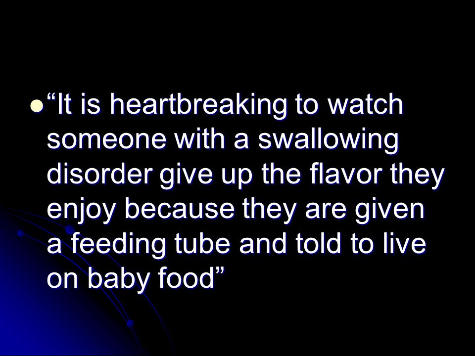It is heartbreaking to watch someone with a swallowing disorder give up the flavor they enjoy because they are given a feeding tube and told to live on baby food