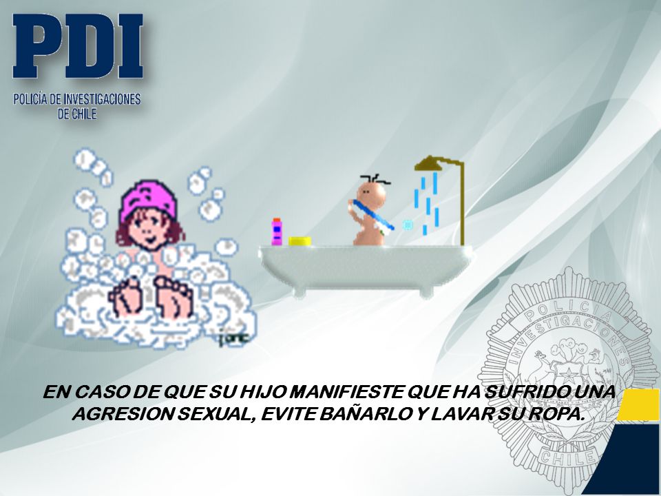 EN CASO DE QUE SU HIJO MANIFIESTE QUE HA SUFRIDO UNA AGRESION SEXUAL, EVITE BAÑARLO Y LAVAR SU ROPA.