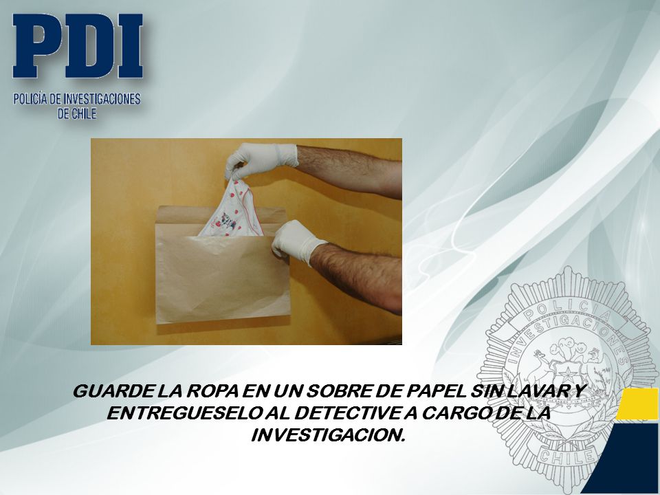 GUARDE LA ROPA EN UN SOBRE DE PAPEL SIN LAVAR Y ENTREGUESELO AL DETECTIVE A CARGO DE LA INVESTIGACION.