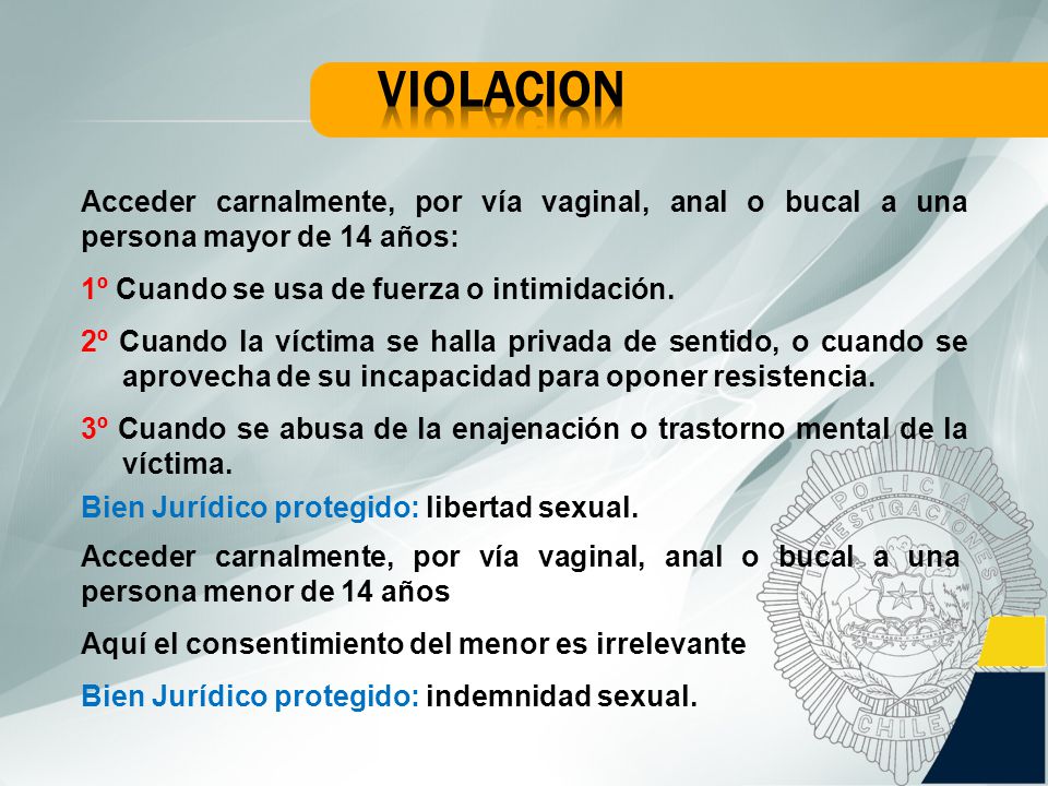 VIOLACION Acceder carnalmente, por vía vaginal, anal o bucal a una persona mayor de 14 años: 1º Cuando se usa de fuerza o intimidación.