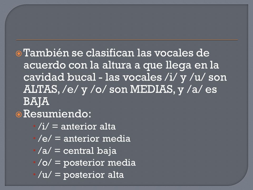 También se clasifican las vocales de acuerdo con la altura a que llega en la cavidad bucal - las vocales /i/ y /u/ son ALTAS, /e/ y /o/ son MEDIAS, y /a/ es BAJA