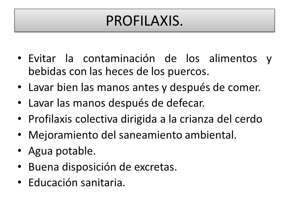 PROFILAXIS. Evitar la contaminación de los alimentos y bebidas con las heces de los puercos. Lavar bien las manos antes y después de comer.