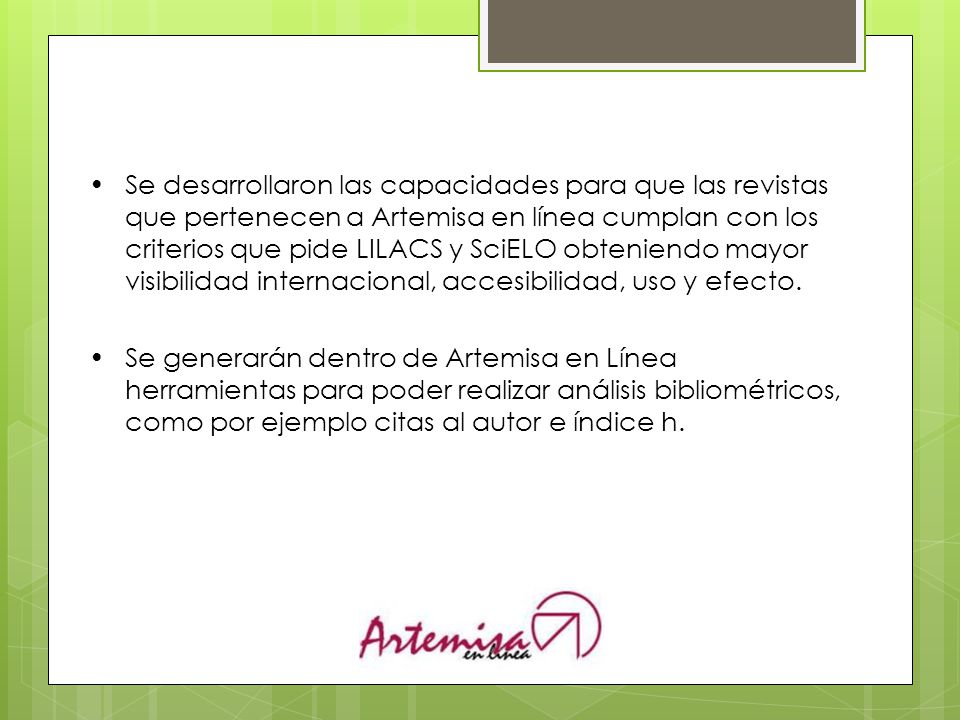Se desarrollaron las capacidades para que las revistas que pertenecen a Artemisa en línea cumplan con los criterios que pide LILACS y SciELO obteniendo mayor visibilidad internacional, accesibilidad, uso y efecto.