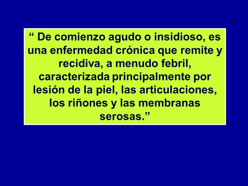De comienzo agudo o insidioso, es una enfermedad crónica que remite y recidiva, a menudo febril, caracterizada principalmente por lesión de la piel, las articulaciones, los riñones y las membranas serosas.