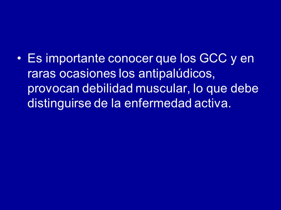 Es importante conocer que los GCC y en raras ocasiones los antipalúdicos, provocan debilidad muscular, lo que debe distinguirse de la enfermedad activa.