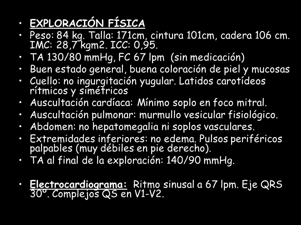 EXPLORACIÓN FÍSICA Peso: 84 kg. Talla: 171cm, cintura 101cm, cadera 106 cm. IMC: 28,7 kgm2. ICC: 0,95.