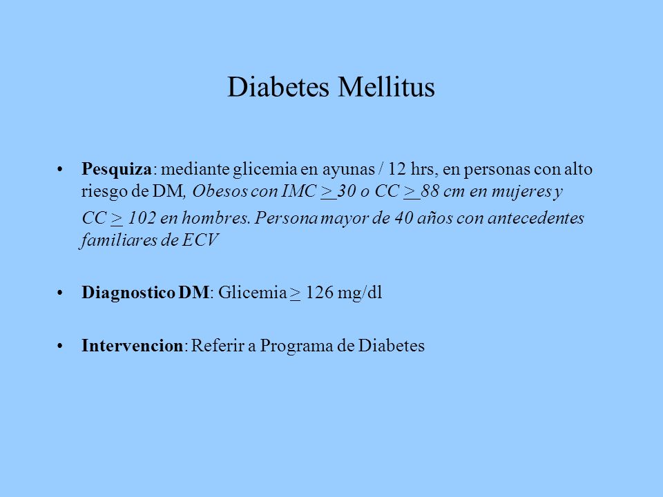 Diabetes Mellitus Pesquiza: mediante glicemia en ayunas / 12 hrs, en personas con alto riesgo de DM, Obesos con IMC > 30 o CC > 88 cm en mujeres y.