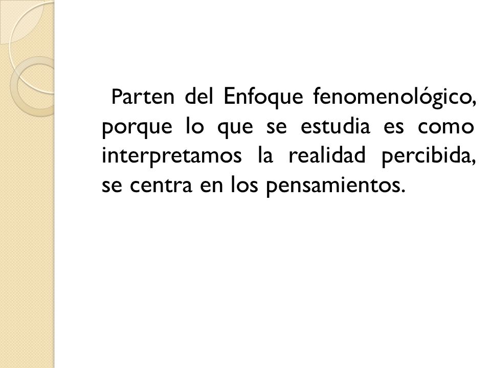 Parten del Enfoque fenomenológico, porque lo que se estudia es como interpretamos la realidad percibida, se centra en los pensamientos.